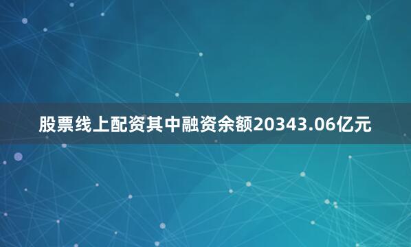 股票线上配资其中融资余额20343.06亿元