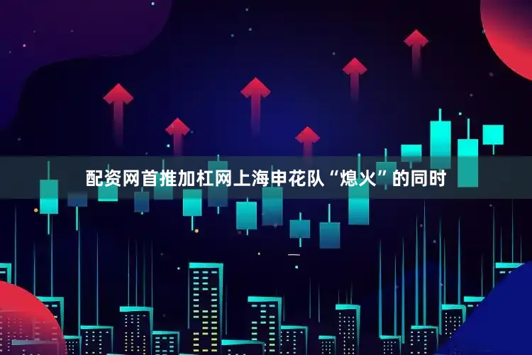 配资网首推加杠网上海申花队“熄火”的同时