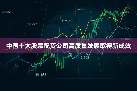 中国十大股票配资公司高质量发展取得新成效
