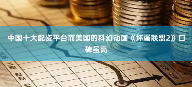 中国十大配资平台而美国的科幻动画《坏蛋联盟2》口碑虽高