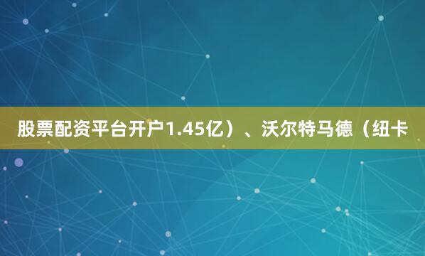 股票配资平台开户1.45亿）、沃尔特马德（纽卡