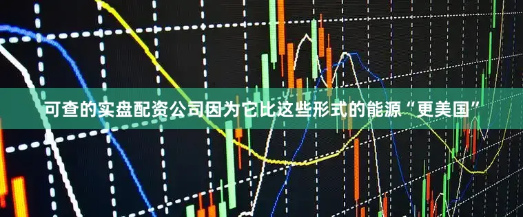 可查的实盘配资公司因为它比这些形式的能源“更美国”