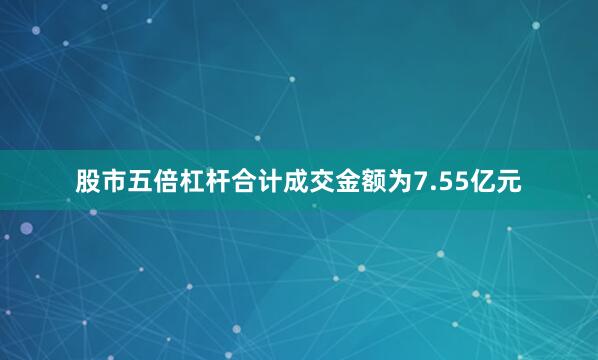股市五倍杠杆合计成交金额为7.55亿元