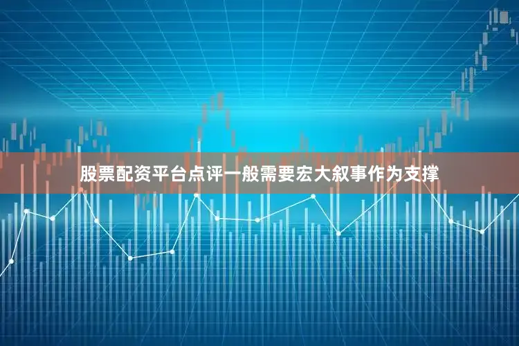 股票配资平台点评一般需要宏大叙事作为支撑