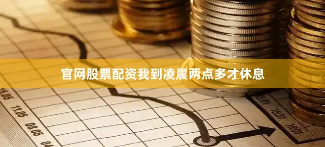 官网股票配资我到凌晨两点多才休息