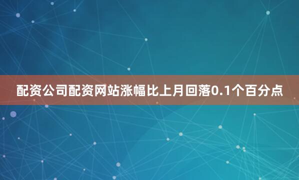 配资公司配资网站涨幅比上月回落0.1个百分点