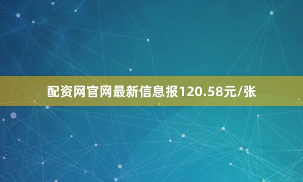 配资网官网最新信息报120.58元/张