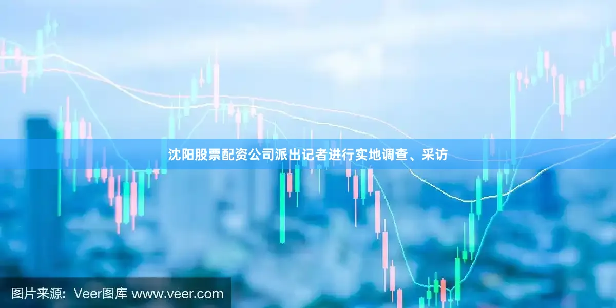 沈阳股票配资公司派出记者进行实地调查、采访