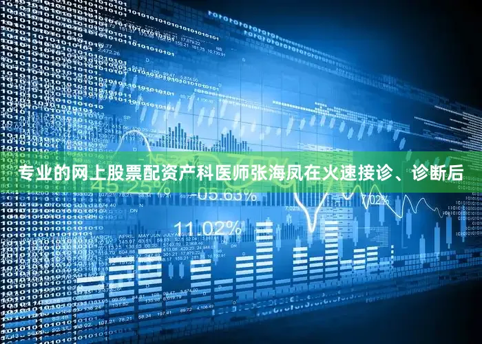 专业的网上股票配资产科医师张海凤在火速接诊、诊断后