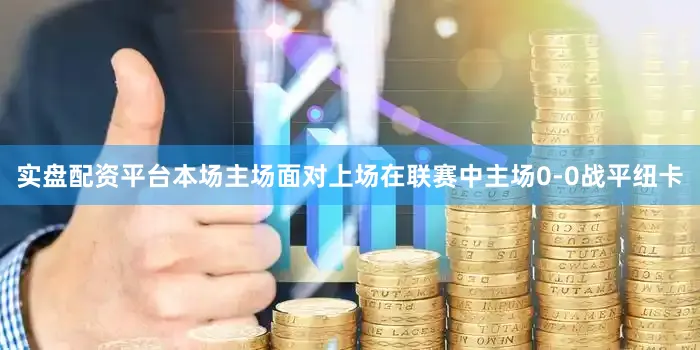 实盘配资平台本场主场面对上场在联赛中主场0-0战平纽卡