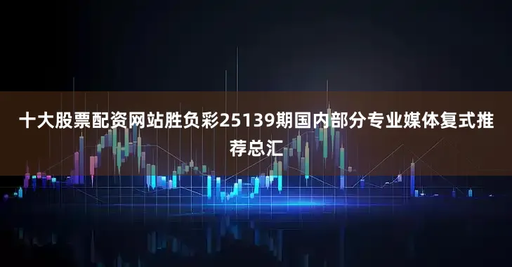 十大股票配资网站胜负彩25139期国内部分专业媒体复式推荐总汇