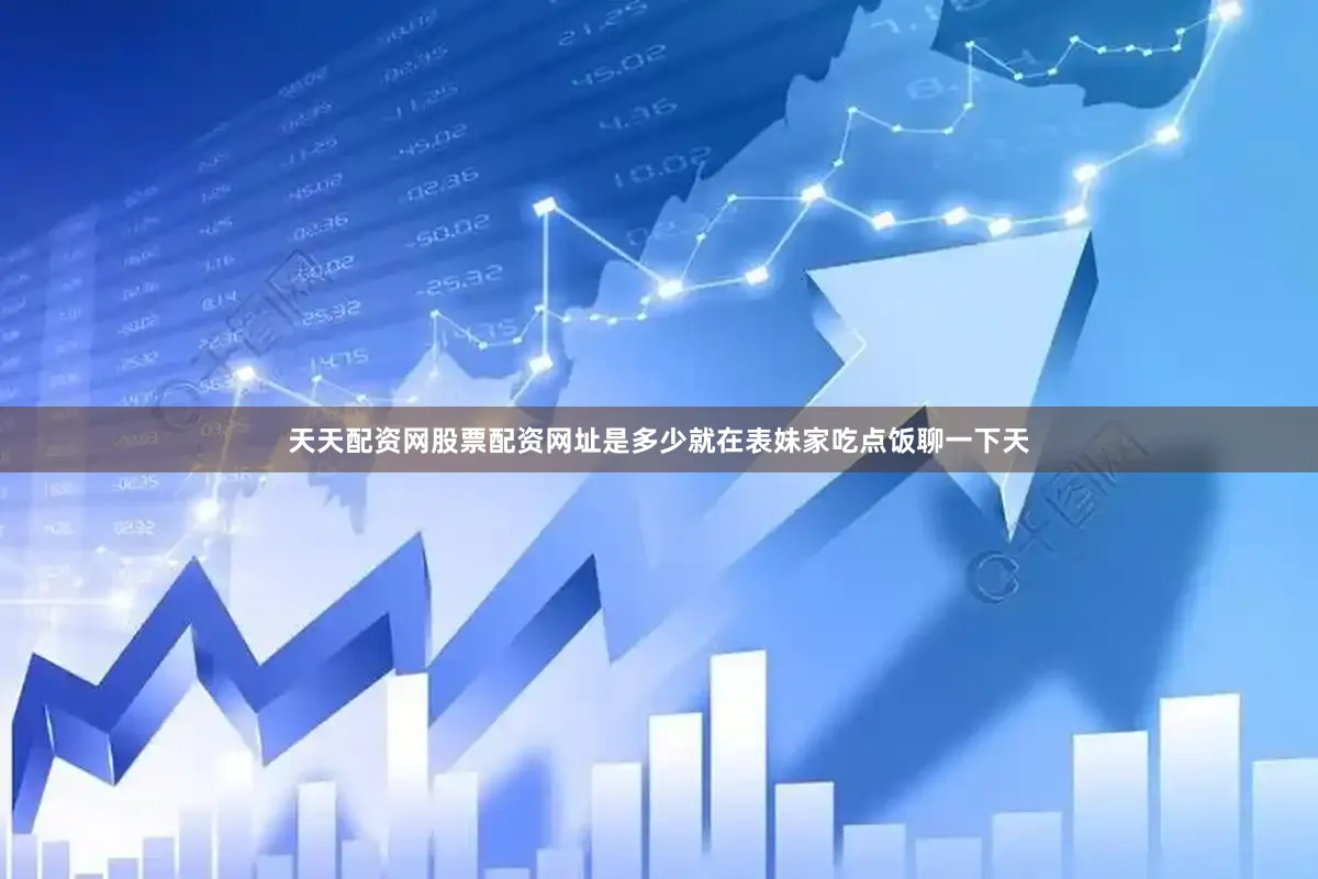 天天配资网股票配资网址是多少就在表妹家吃点饭聊一下天