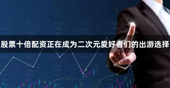 股票十倍配资正在成为二次元爱好者们的出游选择