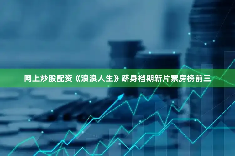 网上炒股配资《浪浪人生》跻身档期新片票房榜前三