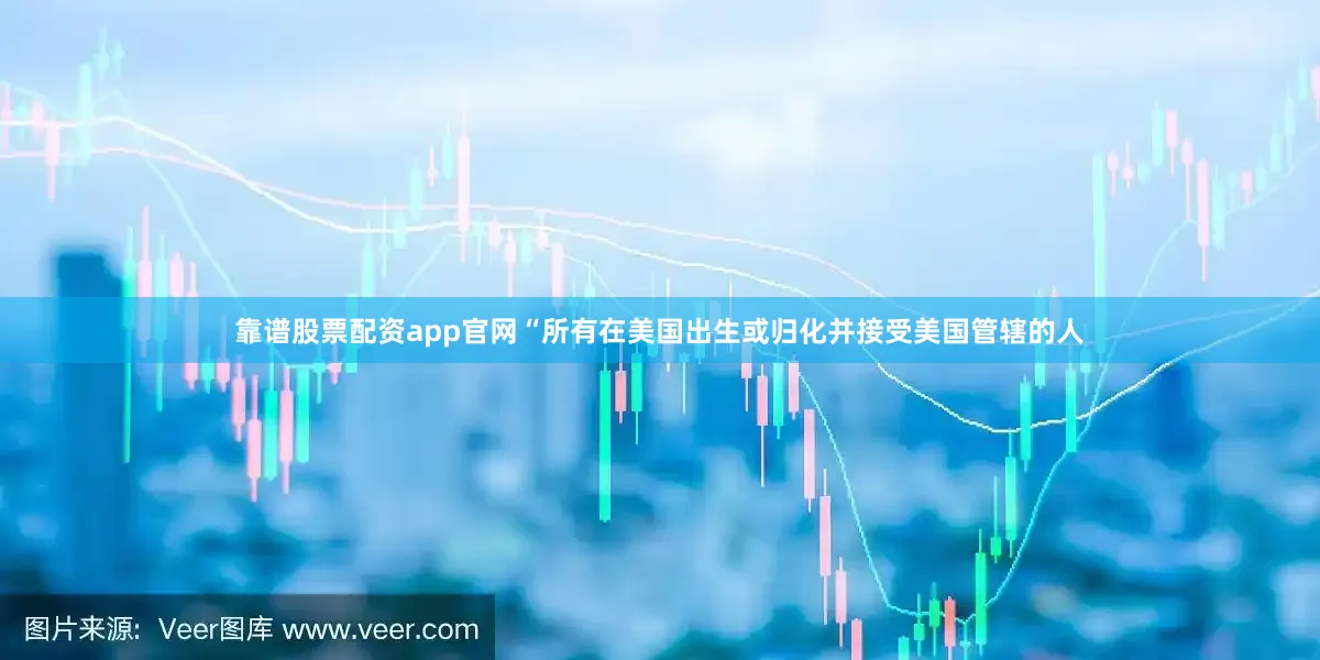 靠谱股票配资app官网“所有在美国出生或归化并接受美国管辖的人