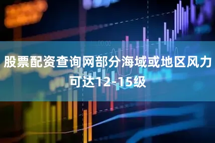 股票配资查询网部分海域或地区风力可达12-15级