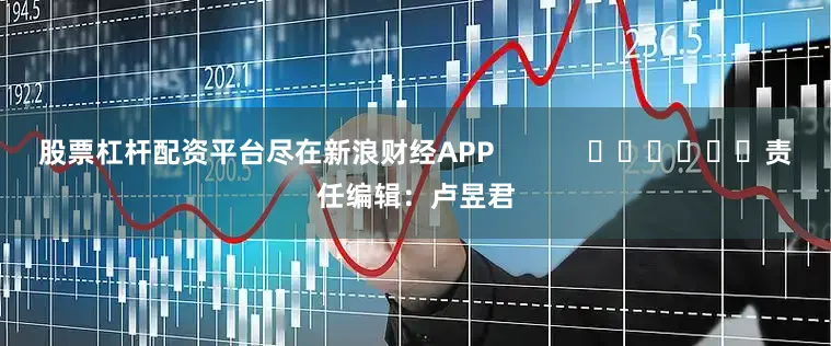 股票杠杆配资平台尽在新浪财经APP            						责任编辑：卢昱君