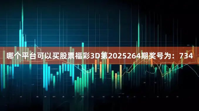 哪个平台可以买股票　　　　福彩3D第2025264期奖号为：734