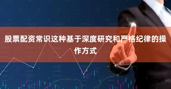 股票配资常识这种基于深度研究和严格纪律的操作方式