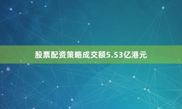股票配资策略成交额5.53亿港元