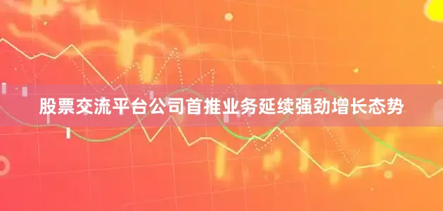 股票交流平台公司首推业务延续强劲增长态势