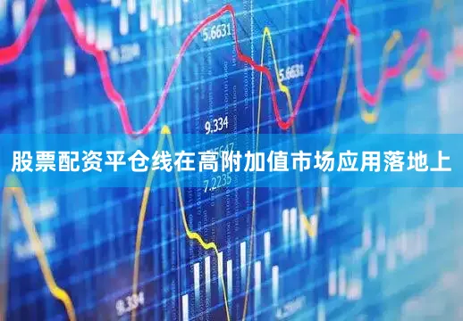 股票配资平仓线在高附加值市场应用落地上