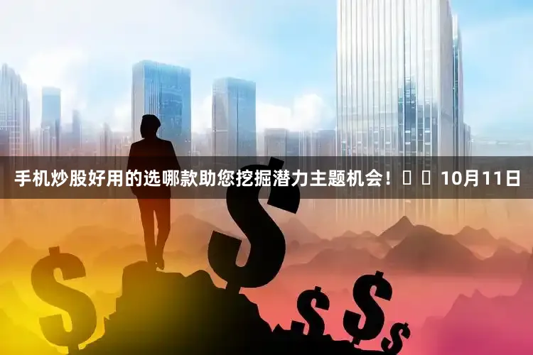 手机炒股好用的选哪款助您挖掘潜力主题机会！		　　10月11日