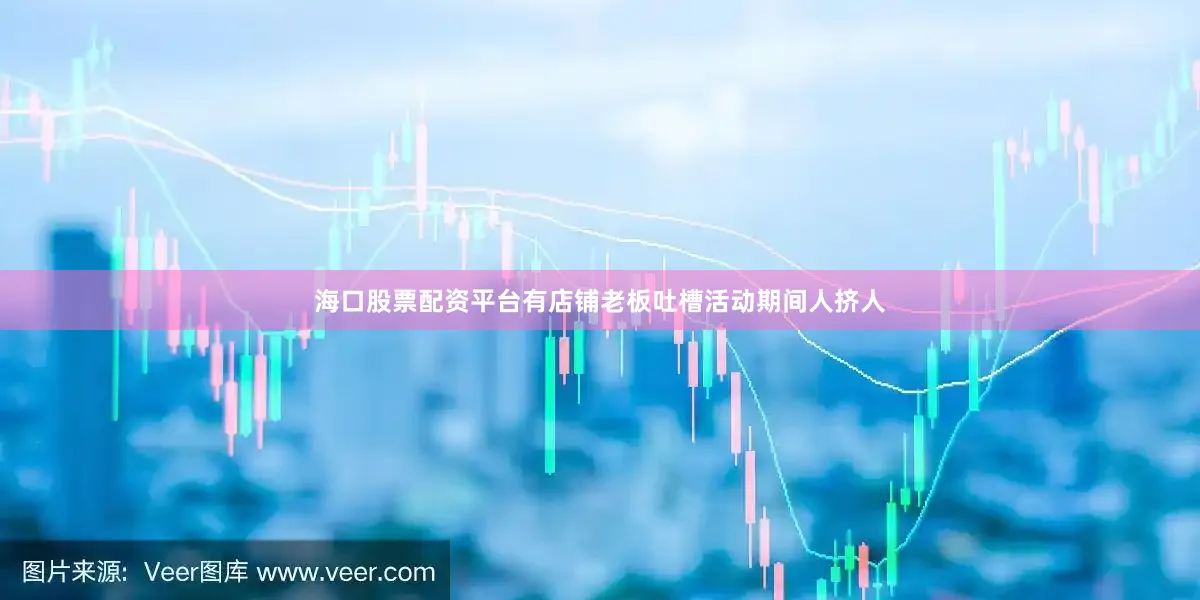 海口股票配资平台有店铺老板吐槽活动期间人挤人